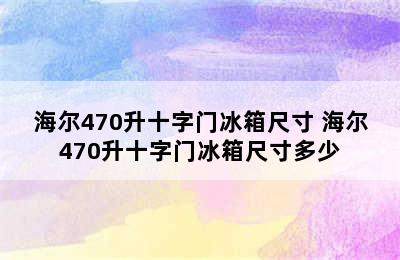 海尔470升十字门冰箱尺寸 海尔470升十字门冰箱尺寸多少